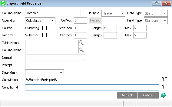 mpo 
Column Name 
Operation 
Source 
Record 
Table Name 
Column Name 
Detaut 
Prompt 
Date Mask 
Calculation 
Condtional 
aatchNo 
Substring D Stan pos 
Substring D Stan pos 
%aatchNoForImpod$ 
File Type 
Recalc 
Field Type 
Standard 
Accept 
Cancel 