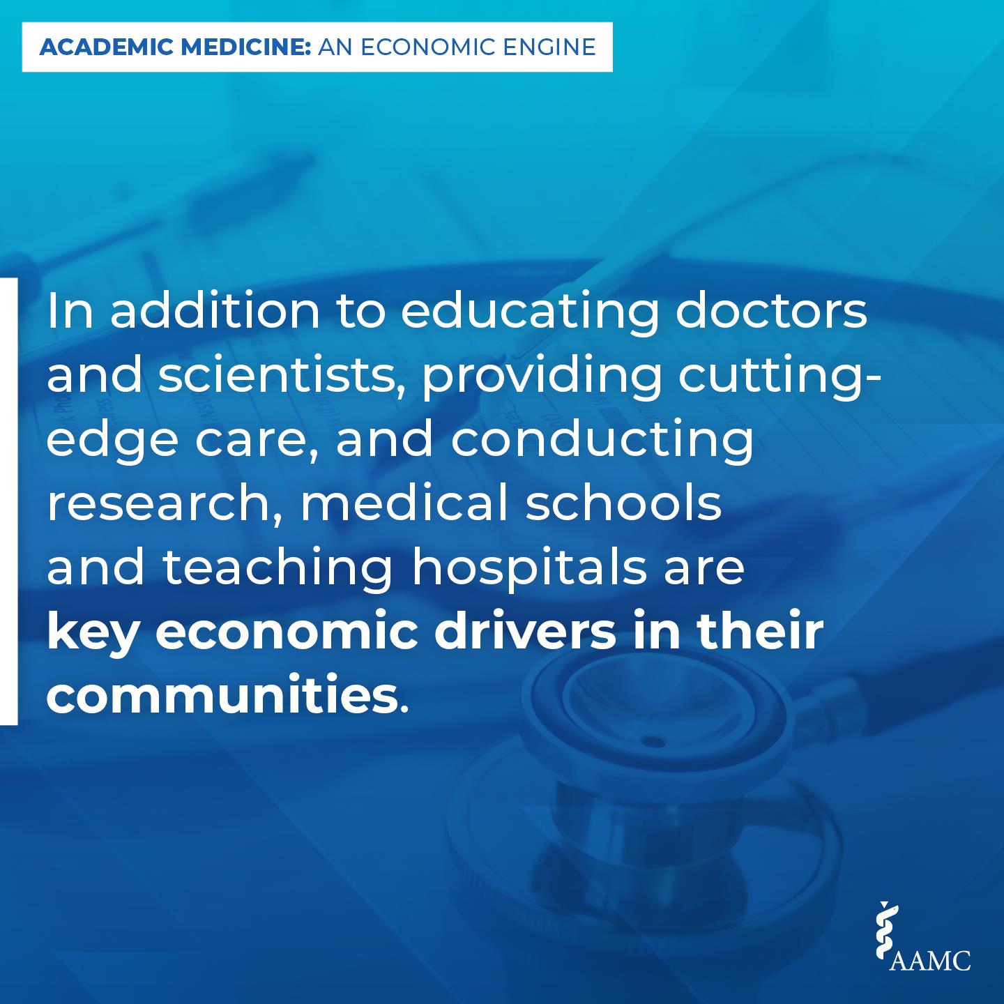 Text that states: In addition to educating doctors and scientists, providing cutting-edge care, and conducting research, medical schools and teaching hospitals are key economic drivers in their communities. Placed over a photo of stethoscope.