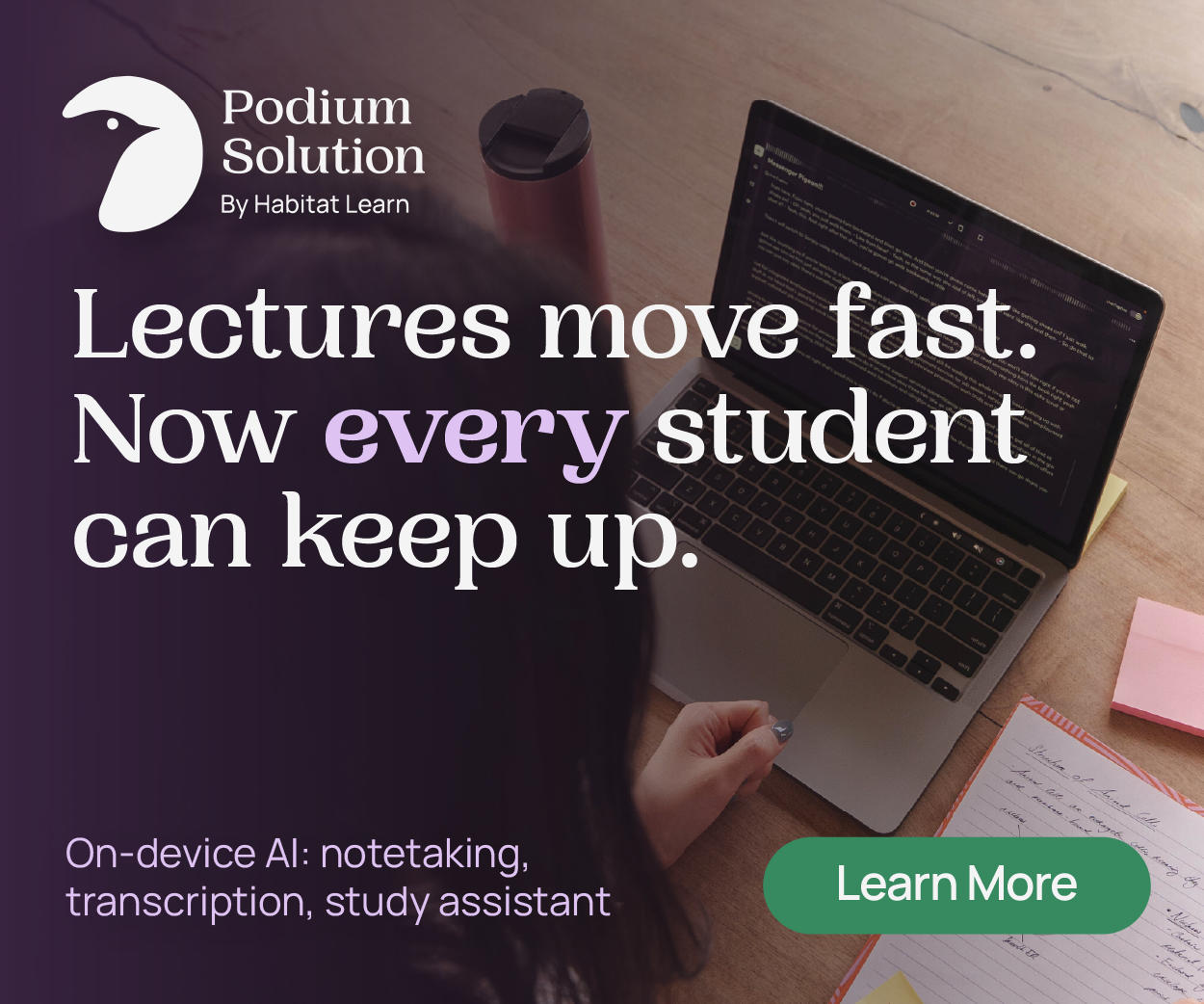 AD: Podium Solution by Habitat Learn featuring the headline “Lectures move fast. Now every student can keep up.” with supporting text “On-device processing: Notetaking, Transcription, Study Assistant” and button "Learn More".