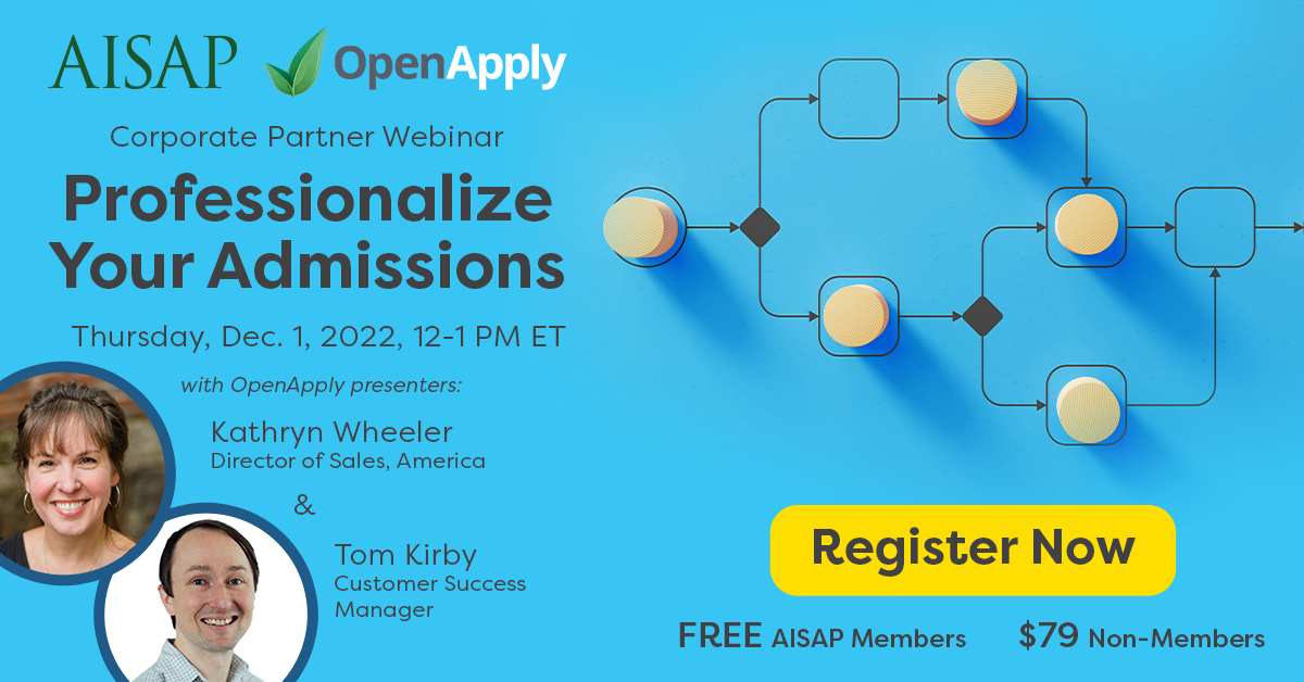 AISAP + OpenApply: Corporate Partner Webinar. Professionalize Your Admissions, Thursday, Dec. 1, 2022, 12-1pm ET AISAP + OpenApply: Corporate Partner Webinar. Professionalize Your Admissions, Thursday, Dec. 1, 2022, 12-1pm ET with OpenApply Presenters: Kathryn Wheeler, Director of Sales, America & Tom Kirby, Customer Success Manager. Register Now! FREE AISAP Members, $79 Non-Members