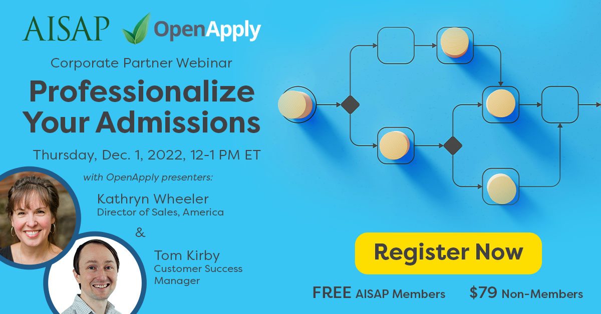 AISAP + OpenApply: Corporate Partner Webinar. Professionalize Your Admissions, Thursday, Dec. 1, 2022, 12-1pm ET with OpenApply Presenters: Kathryn Wheeler, Director of Sales, America & Tom Kirby, Customer Success Manager. Register Now! FREE AISAP Members, $79 Non-Members