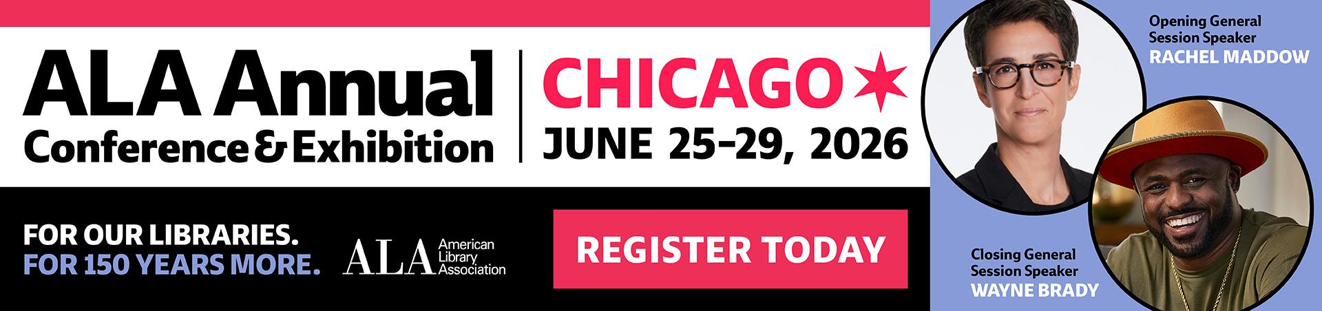 Photos of Opening General Session Speaker Rachel Maddow and Closing General Session Speaker Wayne Brady  Register Today!  ALA Annual Conference & Exhibition  June 25-29, 2026  Chicago  FOR OUR LIBRARIES. FOR 150 YEARS MORE.  American Library Association  |  ALAAnnual.org