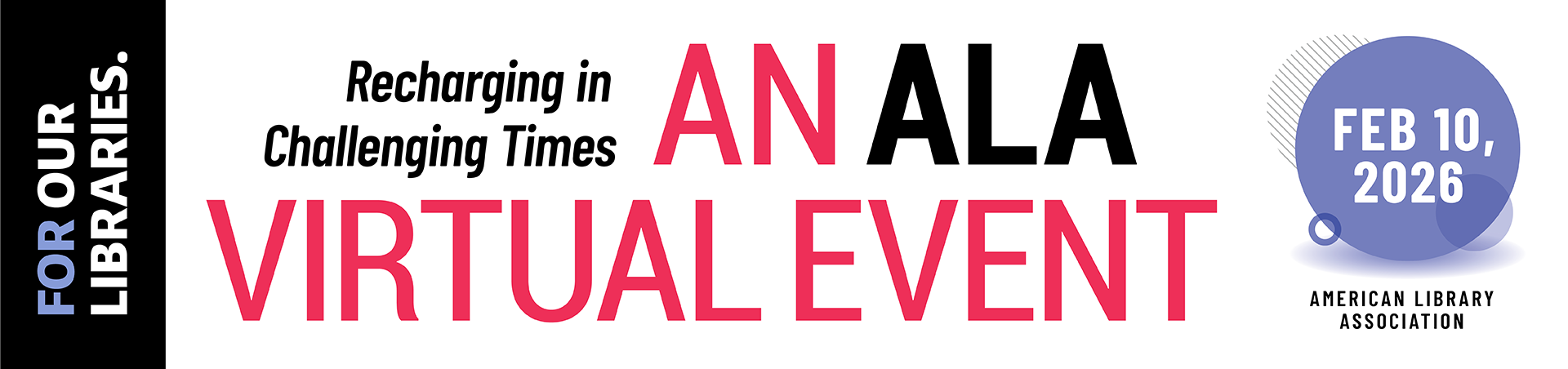 Recharging in Challenging Times AN ALA Virtual Event February 10, 2026 FOR OUR LIBRARIES. American Library Association ALA Annual Conference & Exhibition