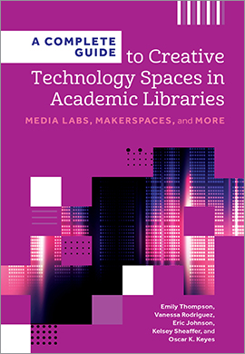 A Complete Guide to Creative Technology Spaces in Academic Libraries:
 Media Labs, Makerspaces, and More