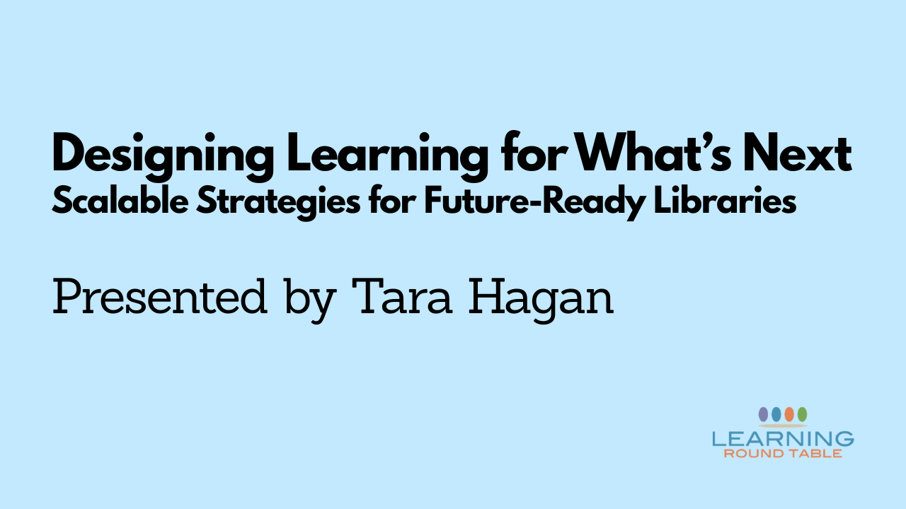 Slide with the text "Designing Learning for What’s Next: Scalable Strategies for Future-Ready Libraries, presented by Tara Hagan"