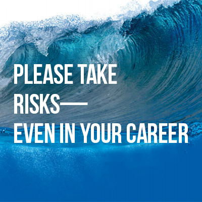 Please Take Risks — Even in Your Career Please Take Risks — Even in Your Career