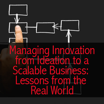 Managing Innovation from Ideation to a Scalable Business: Lessons from the Real World Managing Innovation from Ideation to a Scalable Business: Lessons from the Real World