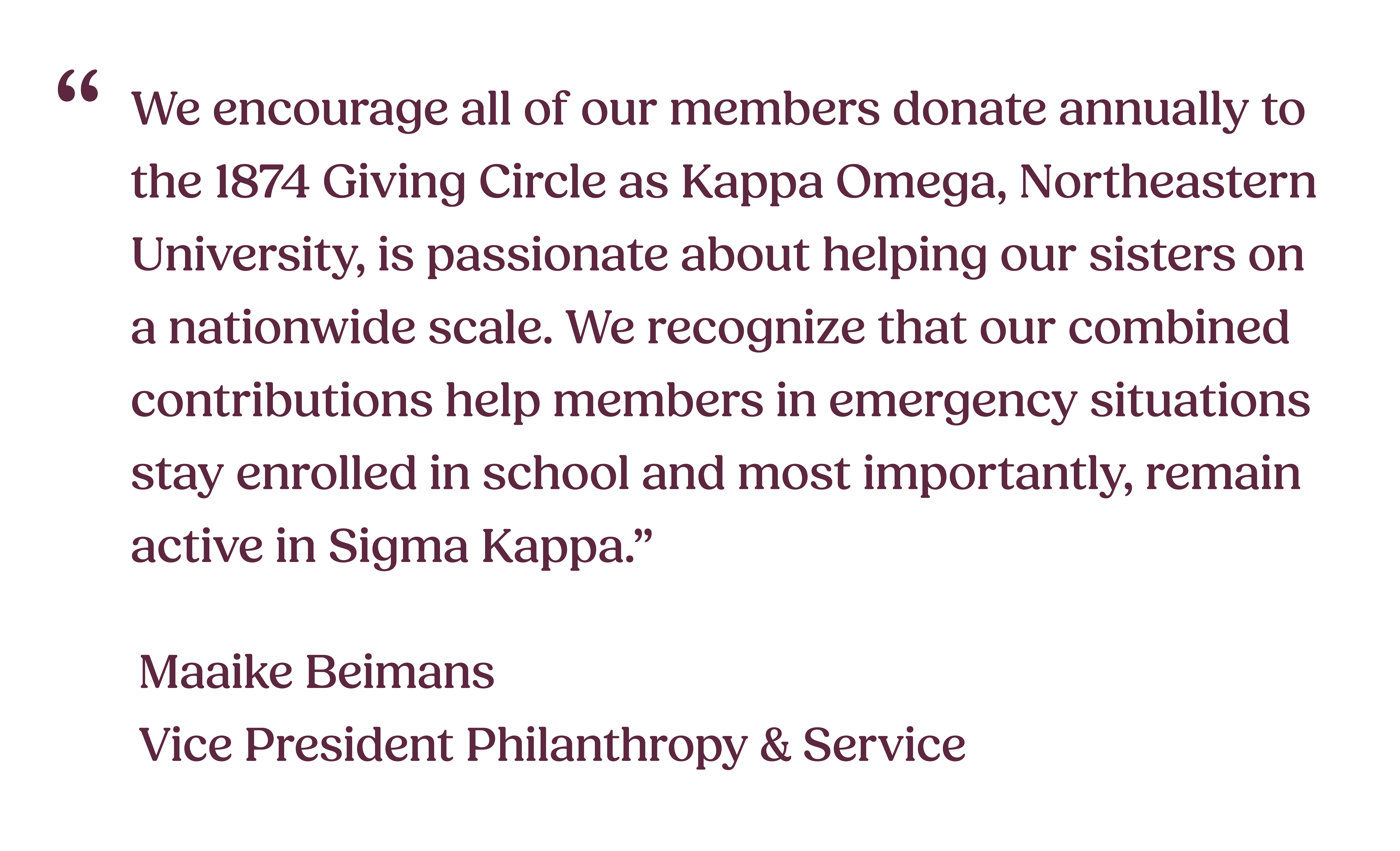 We encourage all of our members donate annually to the 18.74 Giving Circle as Kappa Omega, Northeastern University, is passionate about helping our sisters on a nationwide scale. We recognize that our combined contributions help members in emergency situations stay enrolled in school and most importantly, remain active in Sigma Kappa.