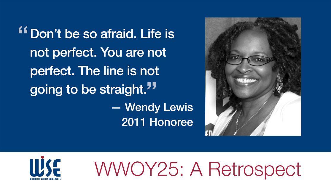 "Don't be so afraid. Life is not perfect. You are not perfect. The line is not going to be straight." A quote from Wendy Lewis, a 2011 honoree. WWOY 25 a retrospect