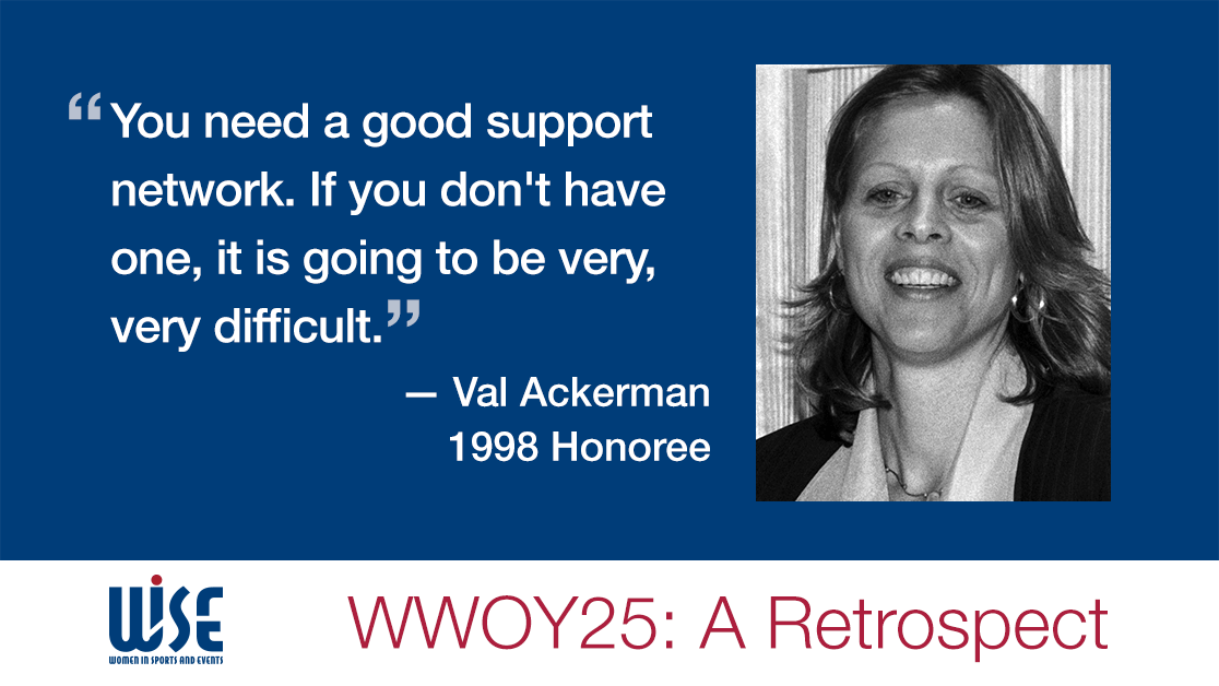 "You need a good support network. If you don't have one, it is going to be very, very difficult." A quote from Val Ackerman, a 1998 honoree. WWOY 25 a retrospect