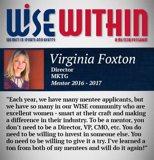 WISE Within featuring Virginia Foxton, Director of MKTG. A mentor from 2016 to 2017. Quote: each year, we have many mentee applicants, but we have so many in our WISE community who are excellent women - smart at their craft and making a difference in their industry. To be a mentor, you don't need to be a director, VP, CMO, etcetera. You do need to be willing to invest in someone else. You do need to be willing to give it a try. I've learned a ton from both of my mentees and will do it again! 